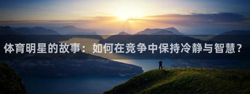 JJB竞技宝官方集团官网：体育明星的故事：如何在竞争中保持冷