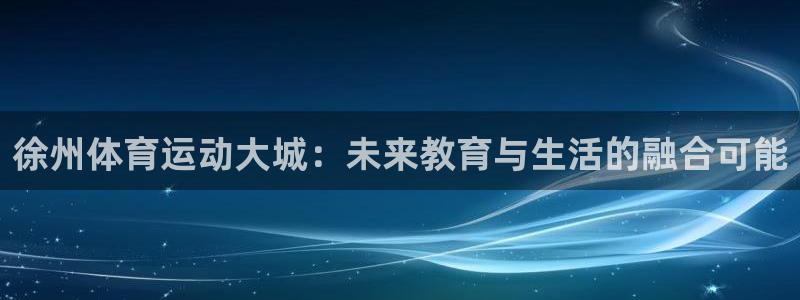 JJB竞技宝官网下载软件：徐州体育运动大城：未来教育与生活的