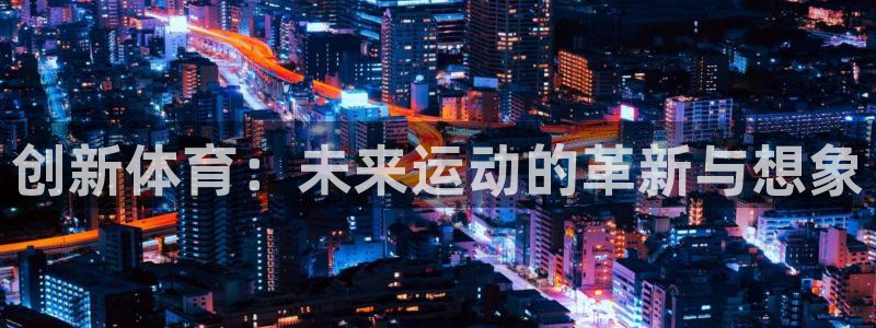 JJB竞技宝官网下载开户：创新体育：未来运动的革新与想象