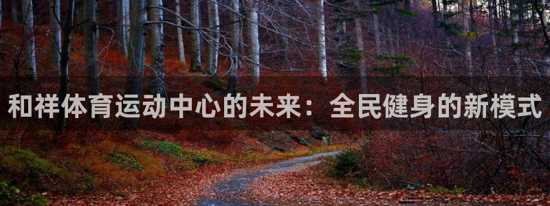 JJB竞技宝官方正版app集团官网首页网址：和祥体育