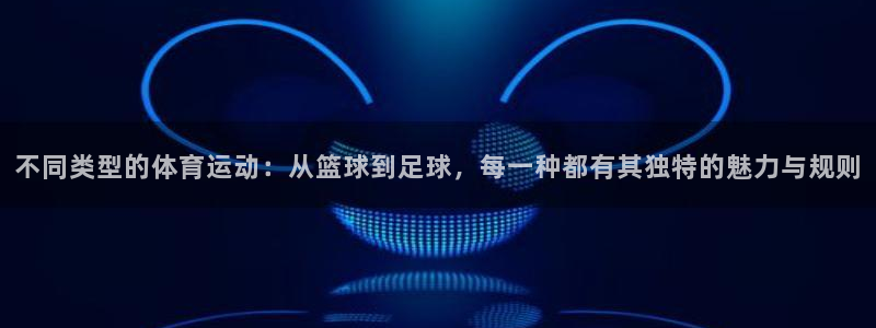 JJB竞技宝官网下载招商电话号码：不同类型的体育运动：从篮球