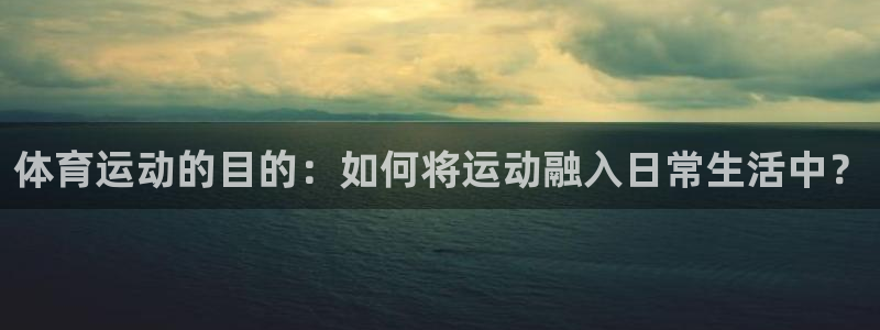  竞技宝 下载：体育运动的目的：如何将运动融入日常生活中？