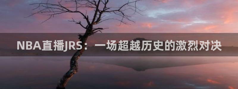 蜘蛛直播nba免费：NBA直播JRS：一场超越历史的激烈对决