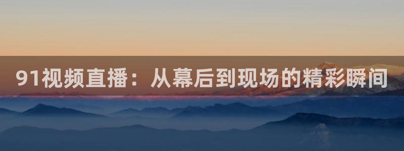 nba在线直播蜘蛛直播：91视频直播：从幕后到现场的精彩瞬间