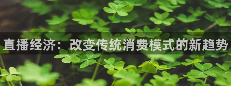 蜘蛛体育nba直播入口：直播经济：改变传统消费模式的新趋势